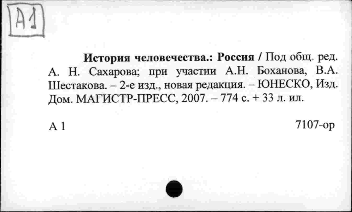 ﻿История человечества.: Россия / Под общ. ред.
А. Н. Сахарова; при участии А.Н. Боханова, В.А. Шестакова. - 2-е изд., новая редакция. - ЮНЕСКО, Изд. Дом. МАГИСТР-ПРЕСС, 2007. - 774 с. + 33 л. ил.
А 1
7107-ор